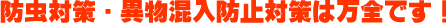 防虫対策・異物混入防止対策は万全です!